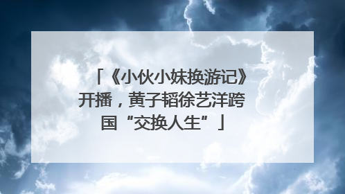 《小伙小妹换游记》开播，黄子韬徐艺洋跨国“交换人生”