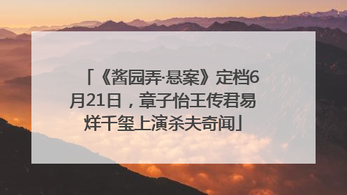 《酱园弄·悬案》定档6月21日，章子怡王传君易烊千玺上演杀夫奇闻