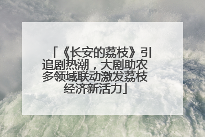 《长安的荔枝》引追剧热潮，大剧助农多领域联动激发荔枝经济新活力