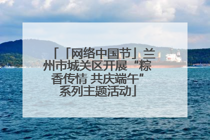 「网络中国节」兰州市城关区开展“粽香传情 共庆端午”系列主题活动