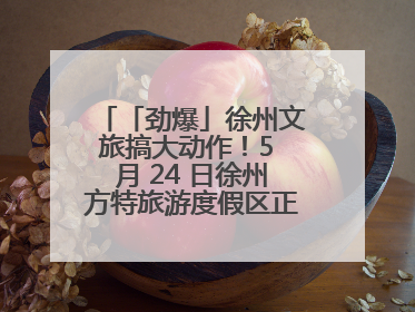 「劲爆」徐州文旅搞大动作！5 月 24 日徐州方特旅游度假区正式启幕，开启淮海旅游新篇章