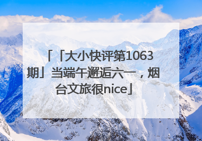 「大小快评第1063期」当端午邂逅六一，烟台文旅很nice