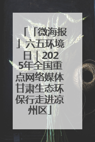 「微海报」六五环境日｜2025年全国重点网络媒体甘肃生态环保行走进凉州区