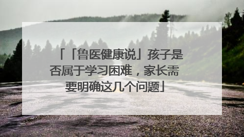 「鲁医健康说」孩子是否属于学习困难，家长需要明确这几个问题