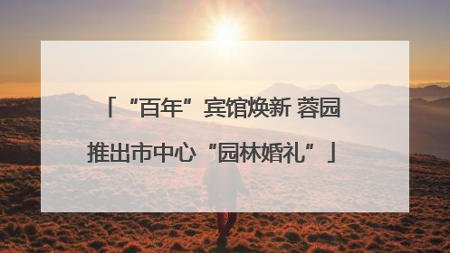 “百年”宾馆焕新 蓉园推出市中心“园林婚礼”