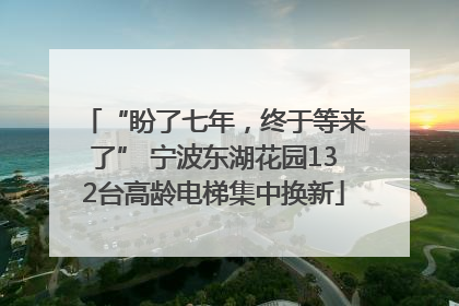 “盼了七年，终于等来了” 宁波东湖花园132台高龄电梯集中换新