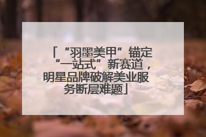 “羽墨美甲”锚定“一站式”新赛道，明星品牌破解美业服务断层难题
