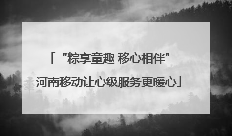 “粽享童趣 移心相伴” 河南移动让心级服务更暖心