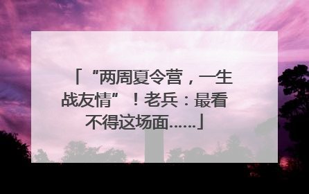 “两周夏令营，一生战友情”！老兵：最看不得这场面……