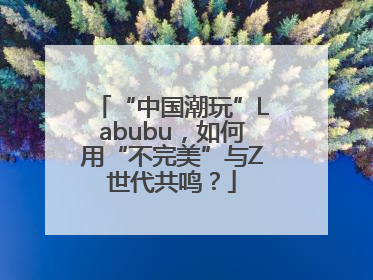 “中国潮玩”Labubu，如何用“不完美”与Z世代共鸣？