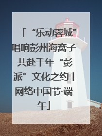 “乐动蓉城”唱响彭州海窝子 共赴千年“彭派”文化之约丨网络中国节·端午