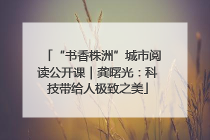 “书香株洲”城市阅读公开课｜龚曙光：科技带给人极致之美