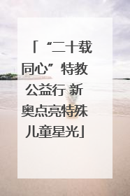 “二十载同心”特教公益行 新奥点亮特殊儿童星光