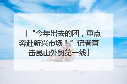 “今年出去的团，重点奔赴新兴市场！”记者直击昆山外贸第一线