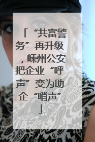 “共富警务”再升级，嵊州公安把企业“呼声”变为助企“哨声”