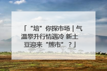 “培”你探市场｜气温攀升行情遇冷 新土豆迎来“熊市”？