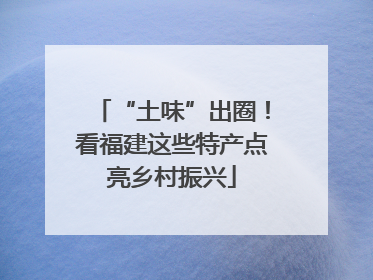 “土味”出圈！看福建这些特产点亮乡村振兴