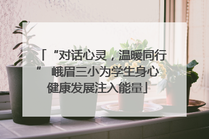 “对话心灵，温暖同行” 峨眉三小为学生身心健康发展注入能量