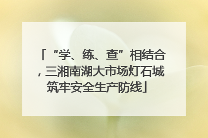 “学、练、查”相结合，三湘南湖大市场灯石城筑牢安全生产防线