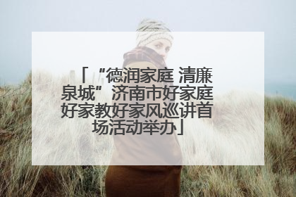 “德润家庭 清廉泉城”济南市好家庭好家教好家风巡讲首场活动举办