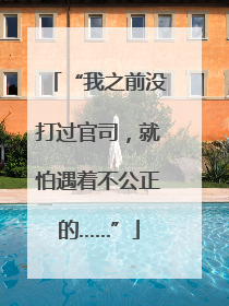 “我之前没打过官司，就怕遇着不公正的……”