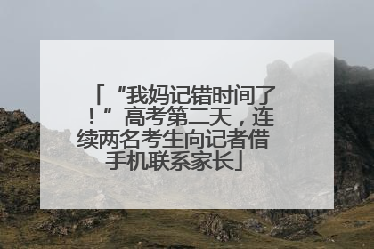 “我妈记错时间了！”高考第二天，连续两名考生向记者借手机联系家长