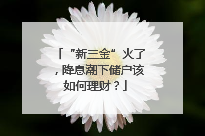 “新三金”火了，降息潮下储户该如何理财？