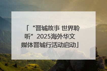 “晋城故事 世界聆听”2025海外华文媒体晋城行活动启动