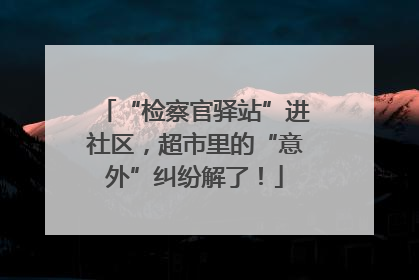 “检察官驿站”进社区，超市里的“意外”纠纷解了！