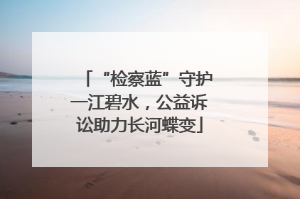 “检察蓝”守护一江碧水，公益诉讼助力长河蝶变