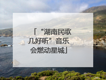 “湖南民歌几好听”音乐会燃动星城