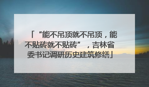 “能不吊顶就不吊顶，能不贴砖就不贴砖”，吉林省委书记调研历史建筑修缮
