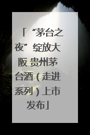 “茅台之夜”绽放大阪 贵州茅台酒（走进系列）上市发布