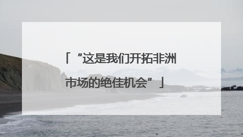 “这是我们开拓非洲市场的绝佳机会”