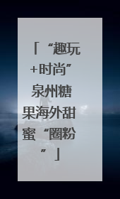 “趣玩+时尚” 泉州糖果海外甜蜜“圈粉”