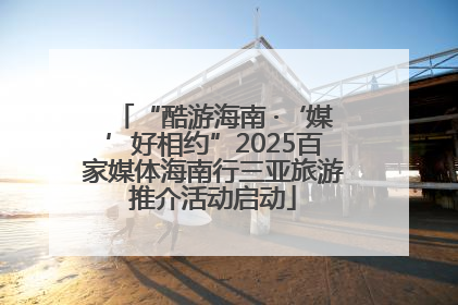 “酷游海南 ·‘媒’好相约”2025百家媒体海南行三亚旅游推介活动启动