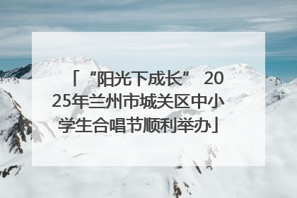 “阳光下成长” 2025年兰州市城关区中小学生合唱节顺利举办