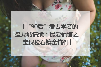 “90后”考古学者的盘龙城情缘：最爱镇馆之宝绿松石镶金饰件