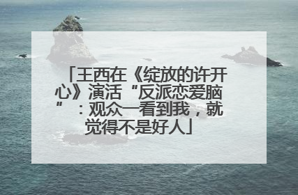王西在《绽放的许开心》演活“反派恋爱脑”：观众一看到我，就觉得不是好人