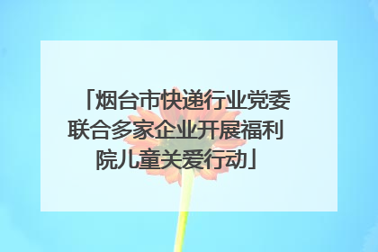 烟台市快递行业党委联合多家企业开展福利院儿童关爱行动