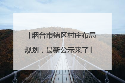 烟台市辖区村庄布局规划，最新公示来了