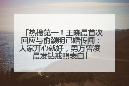 热搜第一！王晓晨首次回应与俞灏明已婚传闻：大家开心就好，男方曾凌晨发钻戒照表白