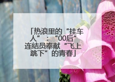 热浪里的“挂车人”：“00后”连结员奉献“飞上跳下”的青春