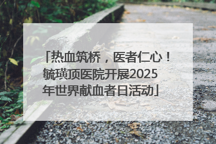 热血筑桥，医者仁心！毓璜顶医院开展2025年世界献血者日活动