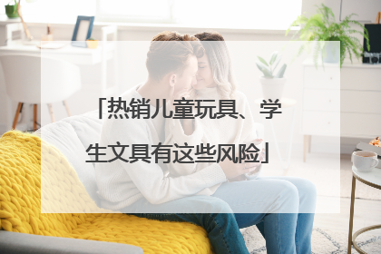 热销儿童玩具、学生文具有这些风险
