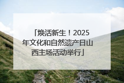 焕活新生！2025年文化和自然遗产日山西主场活动举行