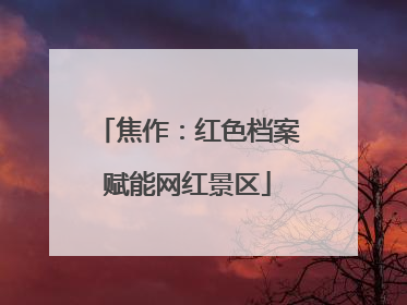 焦作：红色档案赋能网红景区