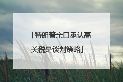 特朗普亲口承认高关税是谈判策略