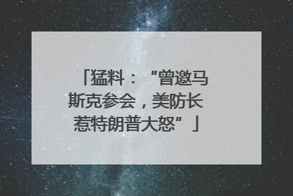 猛料：“曾邀马斯克参会，美防长惹特朗普大怒”