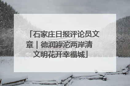 石家庄日报评论员文章｜德润滹沱两岸清 文明花开幸福城